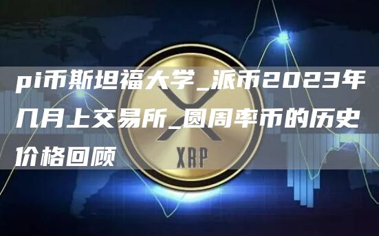 pi币斯坦福大学_派币2023年几月上交易所_圆周率币的历史价格回顾