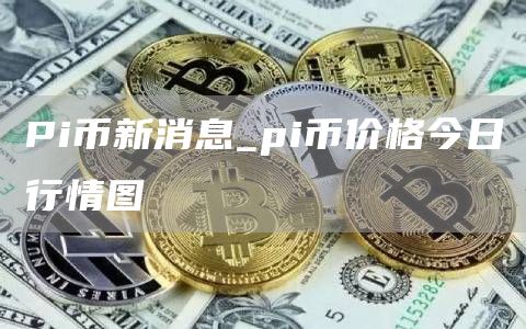 Pi币新消息_pi币价格今日行情图