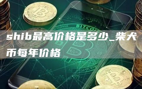 shib最高价格是多少_柴犬币每年价格