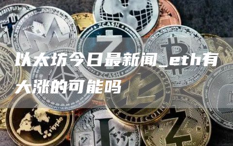 以太坊今日最新闻_eth有大涨的可能吗