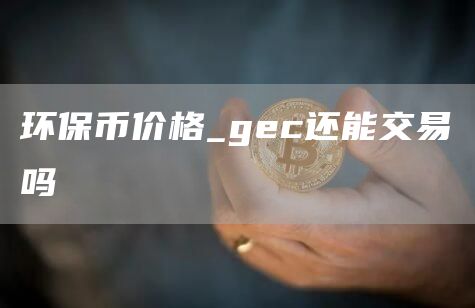 环保币价格_gec还能交易吗