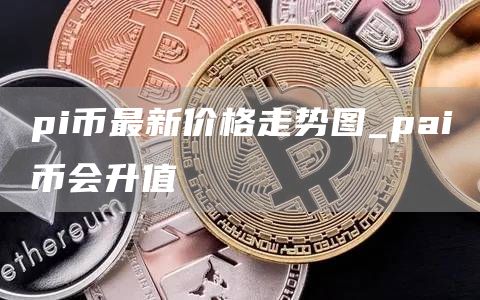 pi币最新价格走势图_pai币会升值