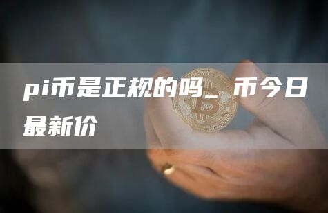 pi币是正规的吗_π币今日最新价