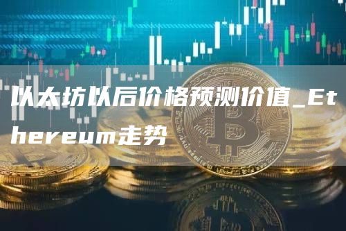 以太坊以后价格预测价值_Ethereum走势