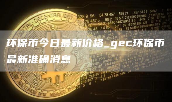 环保币今日最新价格_gec环保币最新准确消息