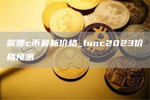 露娜c币最新价格_lunc2023价格预测