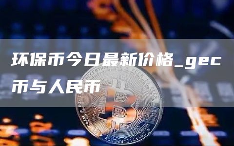 环保币今日最新价格_gec币与人民币