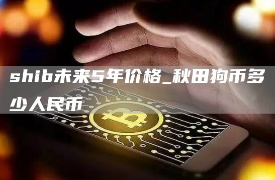 shib未来5年价格_秋田狗币多少人民币