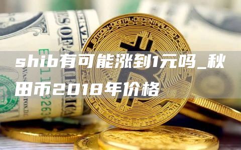 shib有可能涨到1元吗_秋田币2018年价格