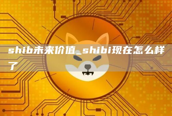 shib未来价值_shibi现在怎么样了