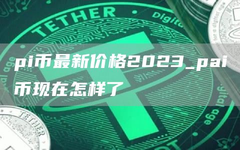 pi币最新价格2023_pai币现在怎样了