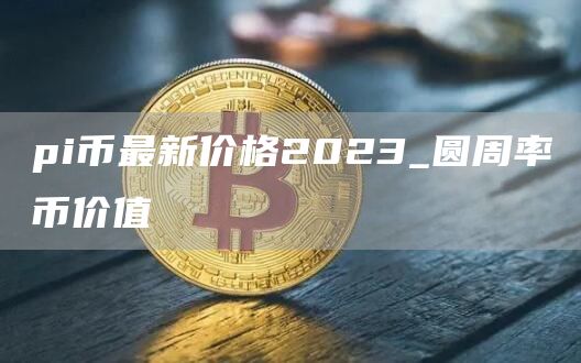 pi币最新价格2023_圆周率币价值