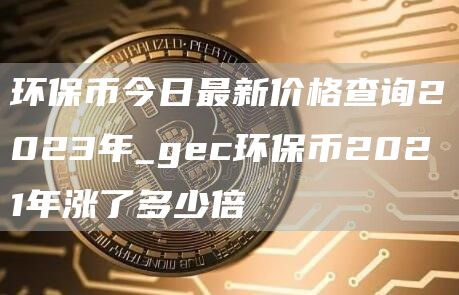 环保币今日最新价格查询2023年_gec环保币2021年涨了多少倍