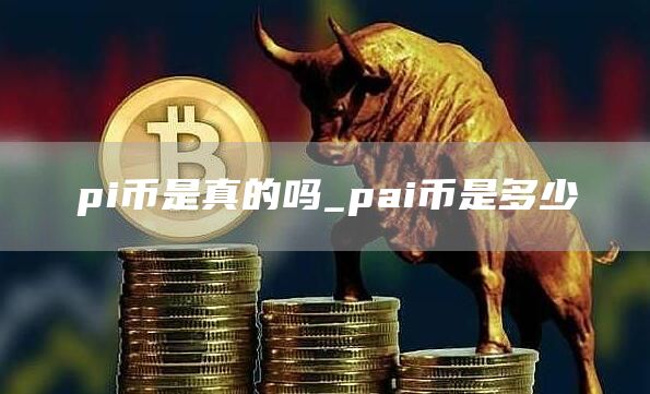 pi币是真的吗_pai币是多少