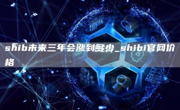 shib未来三年会涨到多少_shibi官网价格