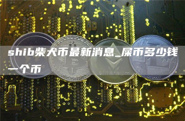 shib柴犬币最新消息_屎币多少钱一个币