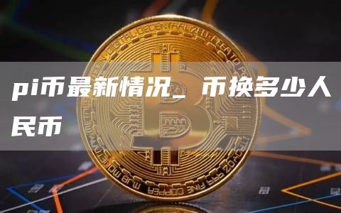 pi币最新情况_π币换多少人民币