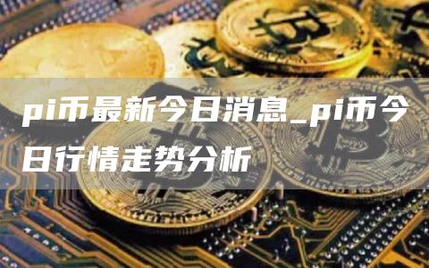 pi币最新今日消息_pi币今日行情走势分析