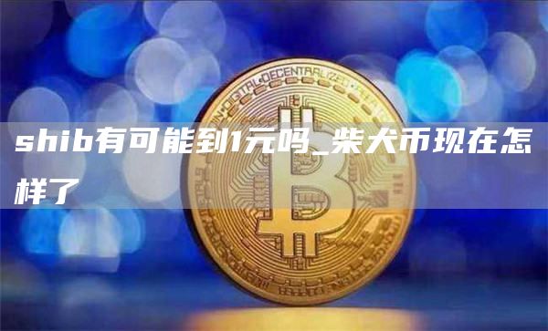 shib有可能到1元吗_柴犬币现在怎样了