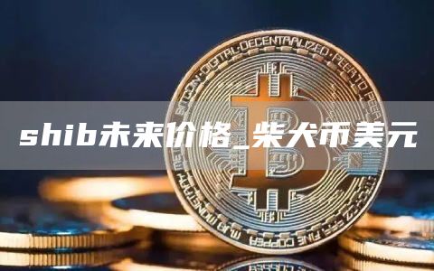 shib未来价格_柴犬币美元