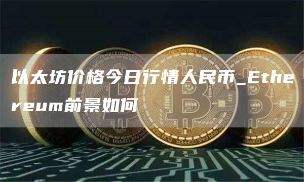 以太坊价格今日行情人民币_Ethereum前景如何