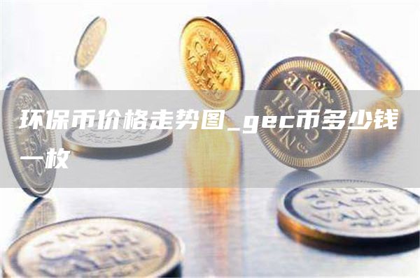 环保币价格走势图_gec币多少钱一枚