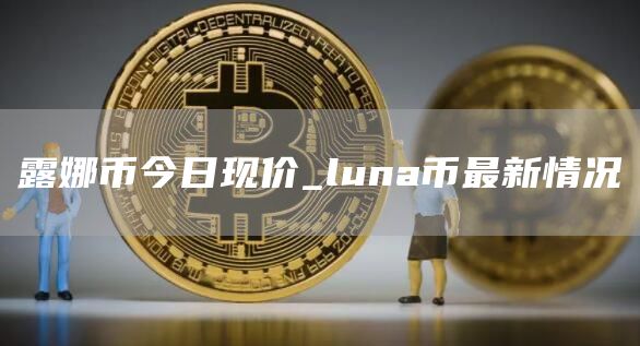 露娜币今日现价_luna币最新情况