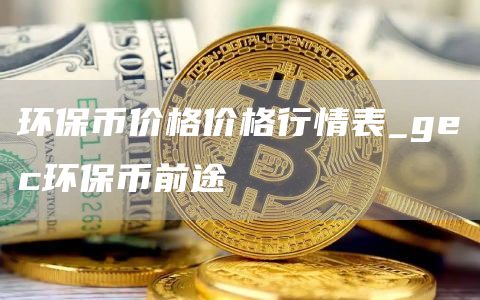 环保币价格价格行情表_gec环保币前途