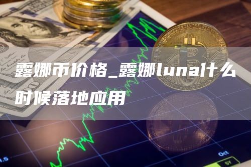 露娜币价格_露娜luna什么时候落地应用