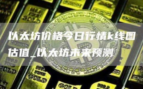 以太坊价格今日行情k线图估值_以太坊未来预测