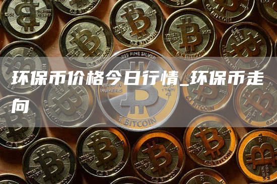 环保币价格今日行情_环保币走向