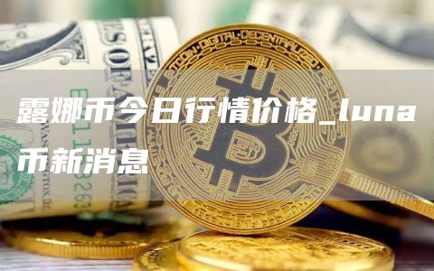 露娜币今日行情价格_luna币新消息