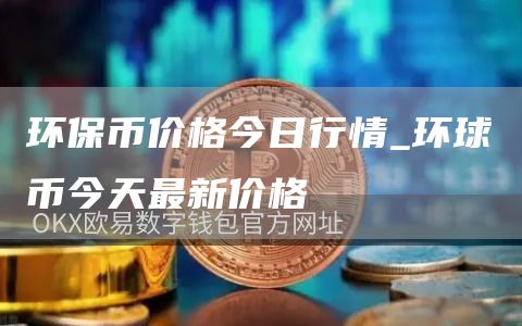 环保币价格今日行情_环球币今天最新价格