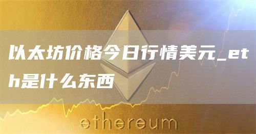 以太坊价格今日行情美元_eth是什么东西
