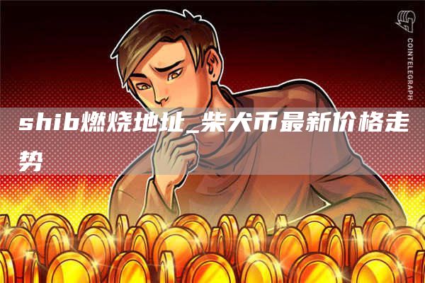 shib燃烧地址_柴犬币最新价格走势