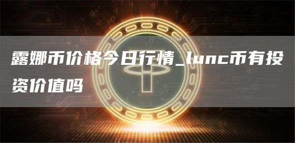 露娜币价格今日行情_lunc币有投资价值吗