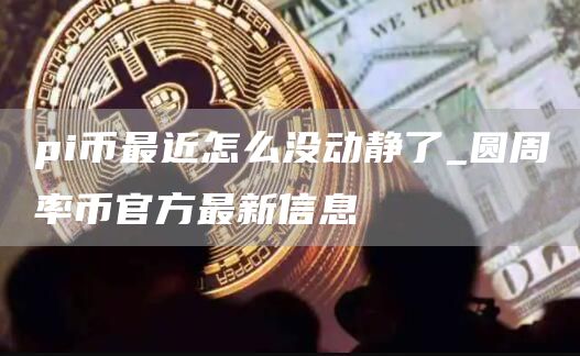 pi币最近怎么没动静了_圆周率币官方最新信息