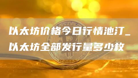 以太坊价格今日行情池汀_以太坊全部发行量多少枚