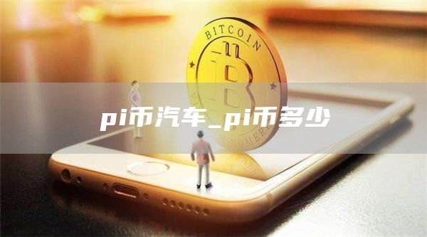 pi币汽车_pi币多少