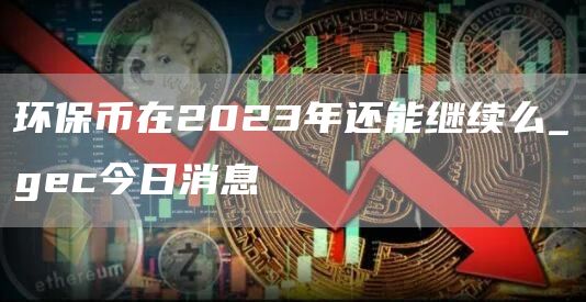 环保币在2023年还能继续么_gec今日消息