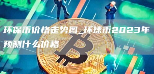 环保币价格走势图_环球币2023年预测什么价格