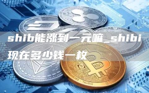 shib能涨到一元嘛_shibi现在多少钱一枚