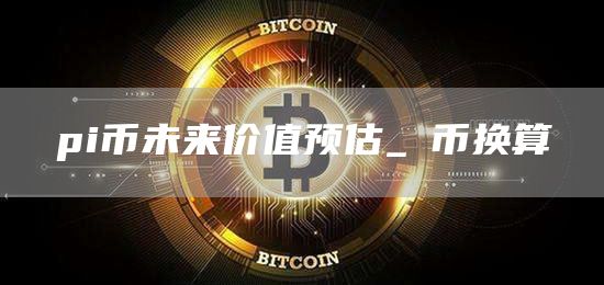 pi币未来价值预估_π币换算