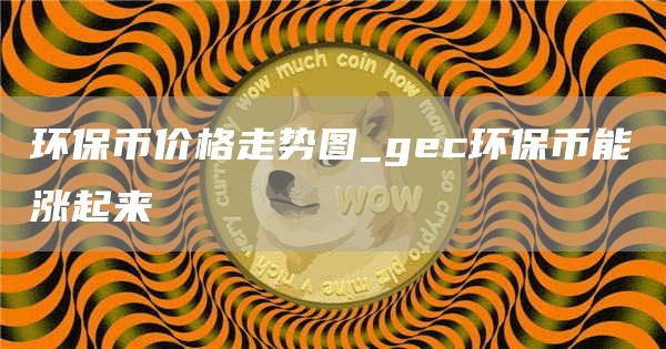 环保币价格走势图_gec环保币能涨起来
