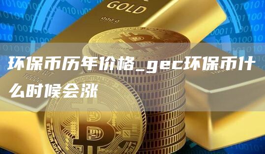 环保币历年价格_gec环保币什么时候会涨