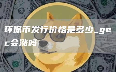 环保币发行价格是多少_gec会涨吗