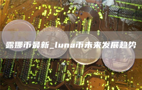 露娜币最新_luna币未来发展趋势