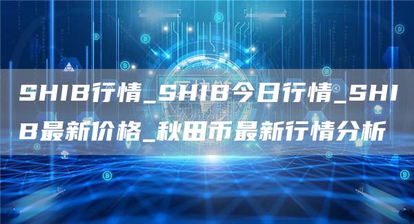 SHIB行情_SHIB今日行情_SHIB最新价格_秋田币最新行情分析