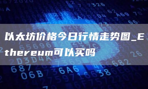 以太坊价格今日行情走势图_Ethereum可以买吗