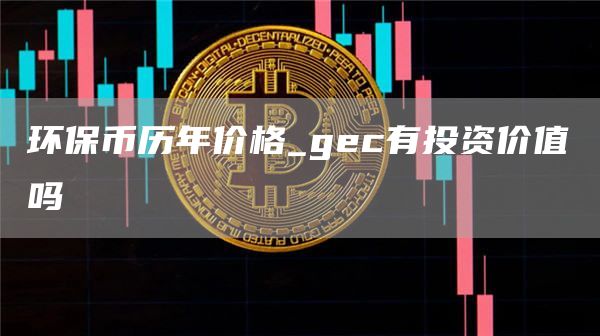 环保币历年价格_gec有投资价值吗